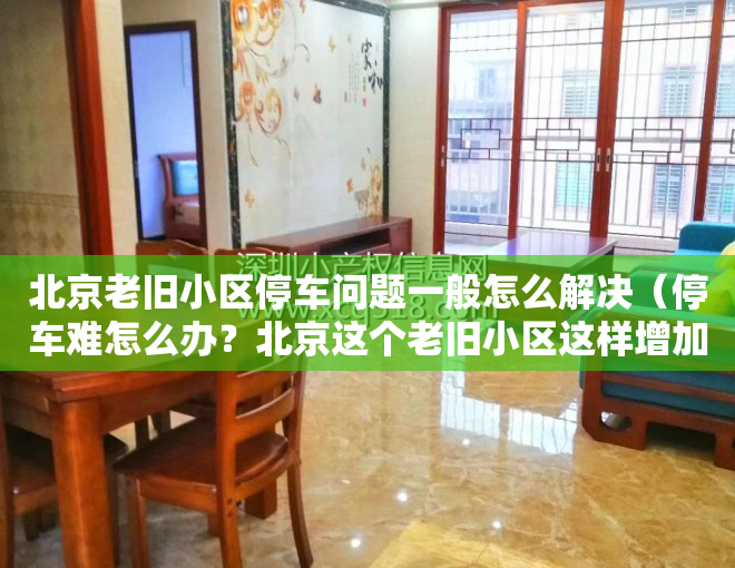 北京老旧小区停车问题一般怎么解决（停车难怎么办？北京这个老旧小区这样增加近800个停车位）