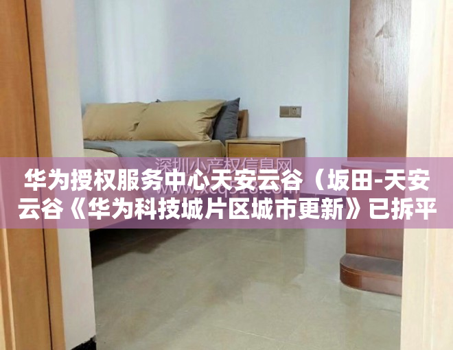 华为授权服务中心天安云谷（坂田-天安云谷《华为科技城片区城市更新》已拆平 自带名校）