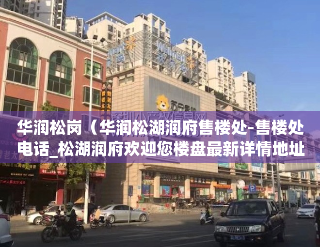 华润松岗（华润松湖润府售楼处-售楼处电话_松湖润府欢迎您楼盘最新详情地址户型价格）