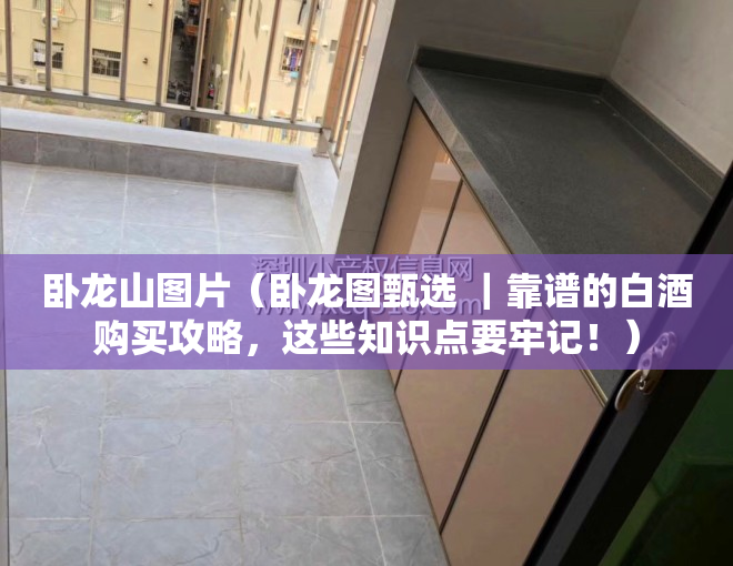 卧龙山图片（卧龙图甄选 ｜靠谱的白酒购买攻略，这些知识点要牢记！）