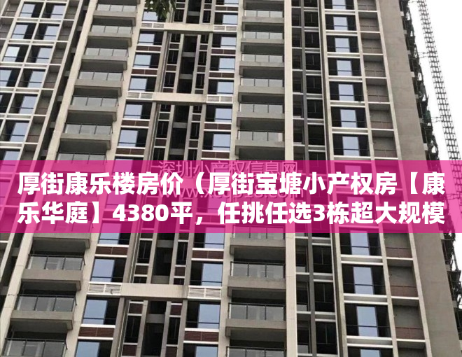 厚街康乐楼房价（厚街宝塘小产权房【康乐华庭】4380平，任挑任选3栋超大规模小区房，首付2万购房厚街，分期8年）