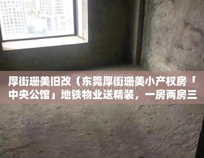 厚街珊美旧改（东莞厚街珊美小产权房「中央公馆」地铁物业送精装，一房两房三房带装修村委统建楼集资房民房两证一书历史遗留宅基地投资出租笋盘导航定位）