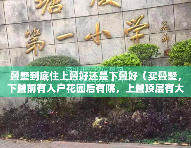 叠墅到底住上叠好还是下叠好（买叠墅，下叠前有入户花园后有院，上叠顶层有大露台，你选哪个？）