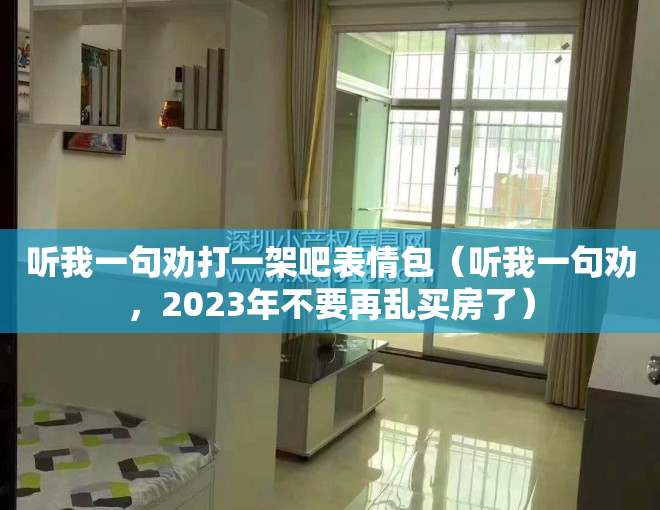 听我一句劝打一架吧表情包（听我一句劝，2023年不要再乱买房了）