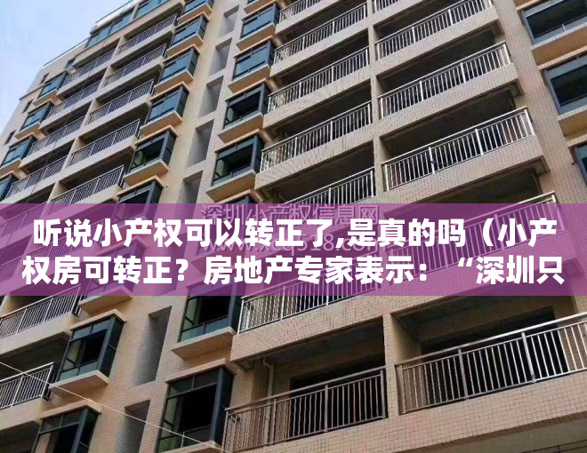 听说小产权可以转正了,是真的吗（小产权房可转正？房地产专家表示：“深圳只有历史违建”）