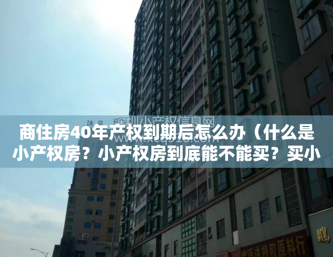 商住房40年产权到期后怎么办（什么是小产权房？小产权房到底能不能买？买小产权房有什么风险？）
