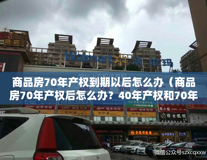 商品房70年产权到期以后怎么办（商品房70年产权后怎么办？40年产权和70年产权有什么区别？）