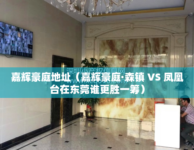 嘉辉豪庭地址（嘉辉豪庭·森镇 VS 凤凰台在东莞谁更胜一筹）