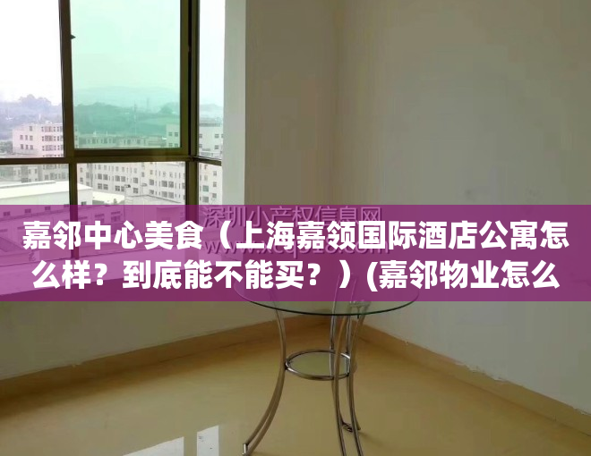 嘉邻中心美食（上海嘉领国际酒店公寓怎么样？到底能不能买？）(嘉邻物业怎么样)