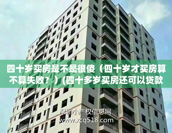 四十岁买房是不是很傻（四十岁才买房算不算失败？）(四十多岁买房还可以贷款吗)