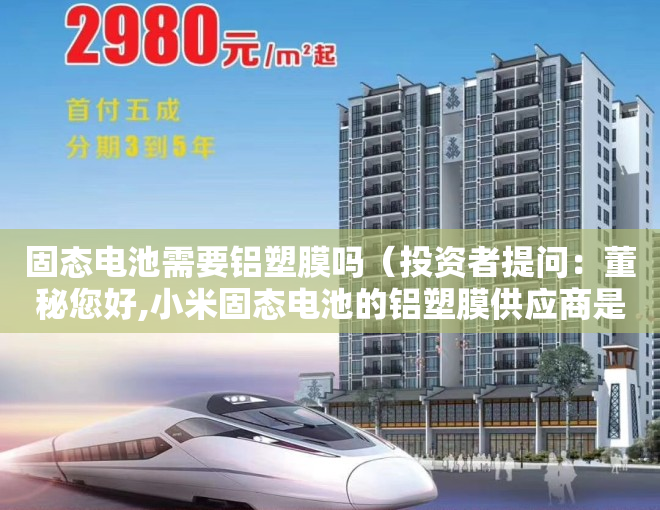 固态电池需要铝塑膜吗（投资者提问：董秘您好,小米固态电池的铝塑膜供应商是贵公司吗）