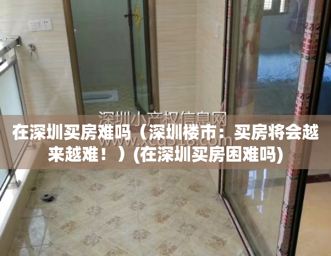 在深圳买房难吗（深圳楼市：买房将会越来越难！）(在深圳买房困难吗)