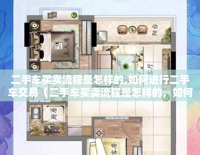 二手车买卖流程是怎样的,如何进行二手车交易（二手车买卖流程是怎样的，如何进行二手车交易）