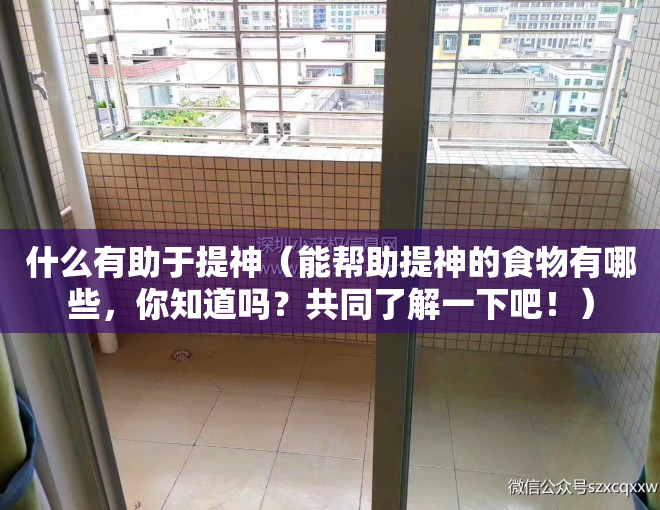 什么有助于提神（能帮助提神的食物有哪些，你知道吗？共同了解一下吧！）