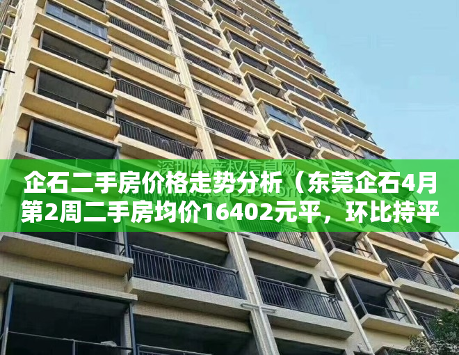 企石二手房价格走势分析（东莞企石4月第2周二手房均价16402元平，环比持平，看哪个小区有潜力？）