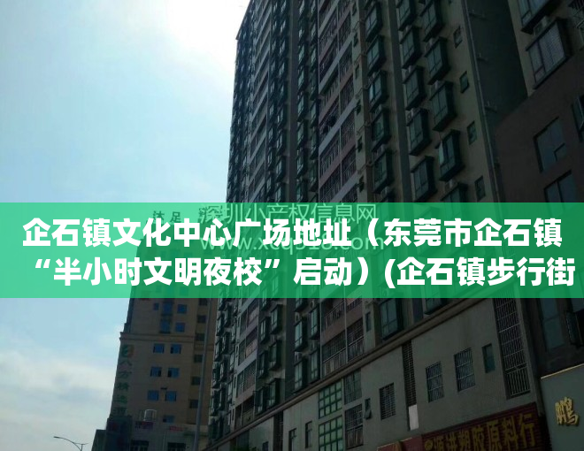 企石镇文化中心广场地址（东莞市企石镇“半小时文明夜校”启动）(企石镇步行街在哪里)