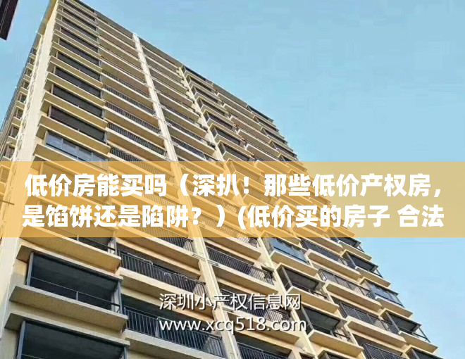 低价房能买吗（深扒！那些低价产权房，是馅饼还是陷阱？）(低价买的房子 合法吗)