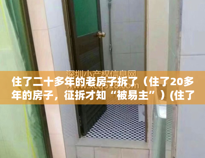 住了二十多年的老房子拆了（住了20多年的房子，征拆才知“被易主”）(住了二十几年的房子拆了,心情)