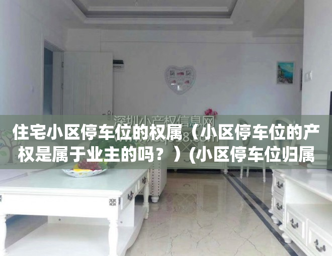 住宅小区停车位的权属（小区停车位的产权是属于业主的吗？）(小区停车位归属权)