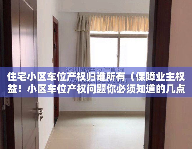 住宅小区车位产权归谁所有（保障业主权益！小区车位产权问题你必须知道的几点）