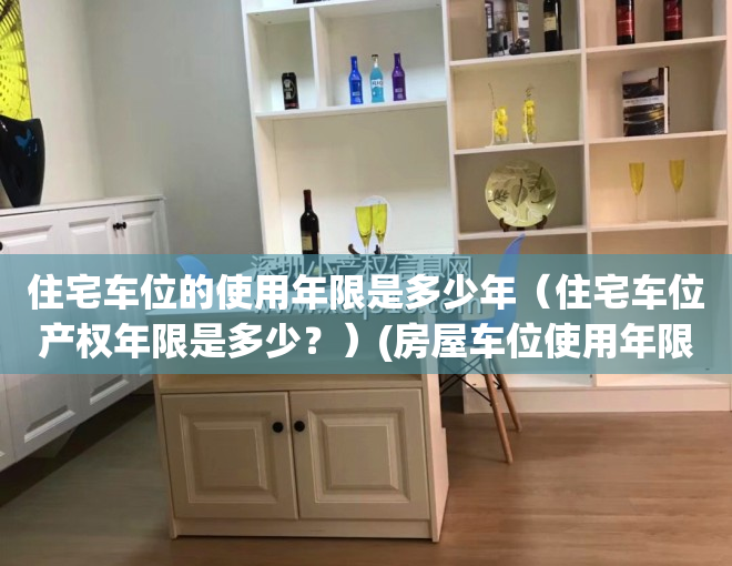 住宅车位的使用年限是多少年（住宅车位产权年限是多少？）(房屋车位使用年限)