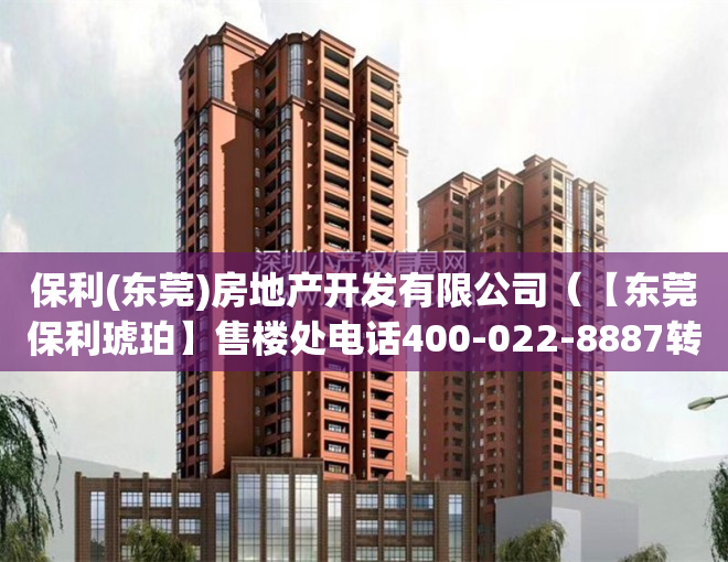 保利(东莞)房地产开发有限公司（【东莞保利琥珀】售楼处电话400-022-8887转9999【营销中心】_24小时电话）