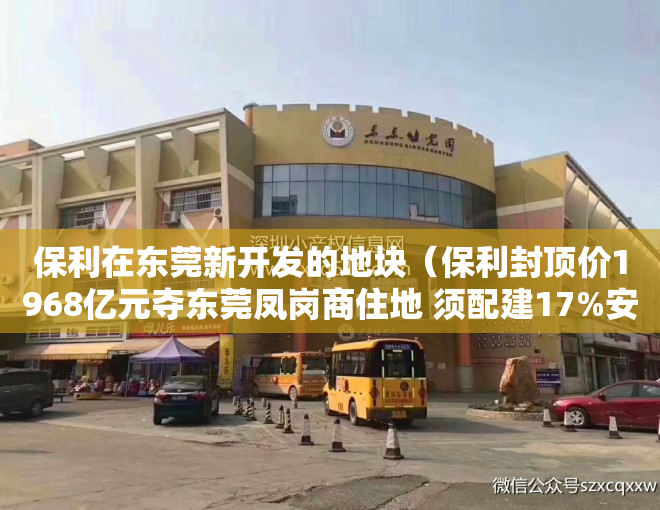 保利在东莞新开发的地块（保利封顶价1968亿元夺东莞凤岗商住地 须配建17%安居房）