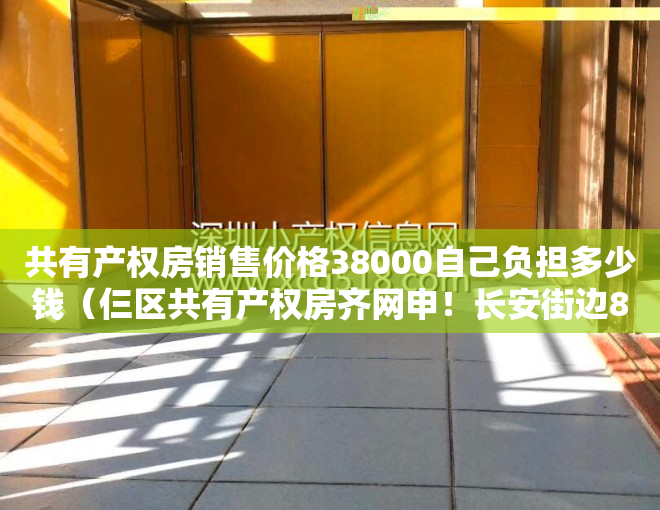 共有产权房销售价格38000自己负担多少钱（仨区共有产权房齐网申！长安街边887套共有产权房申购）