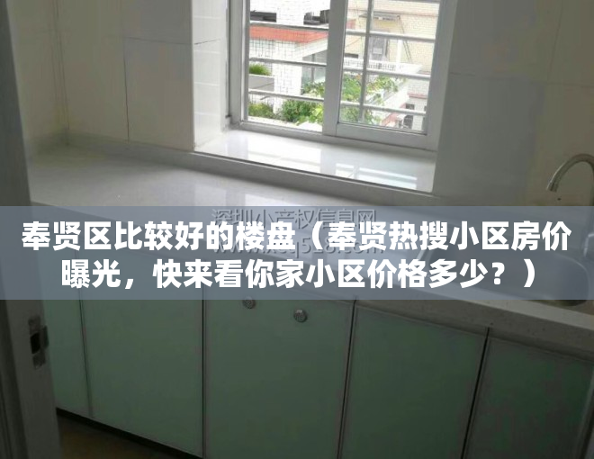 奉贤区比较好的楼盘（奉贤热搜小区房价曝光，快来看你家小区价格多少？）