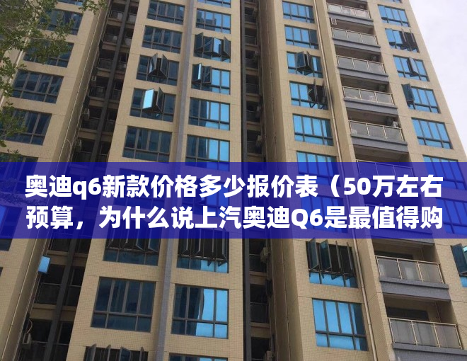 奥迪q6新款价格多少报价表（50万左右预算，为什么说上汽奥迪Q6是最值得购买的豪华大型SUV？）