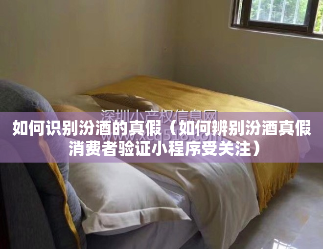 如何识别汾酒的真假（如何辨别汾酒真假 消费者验证小程序受关注）