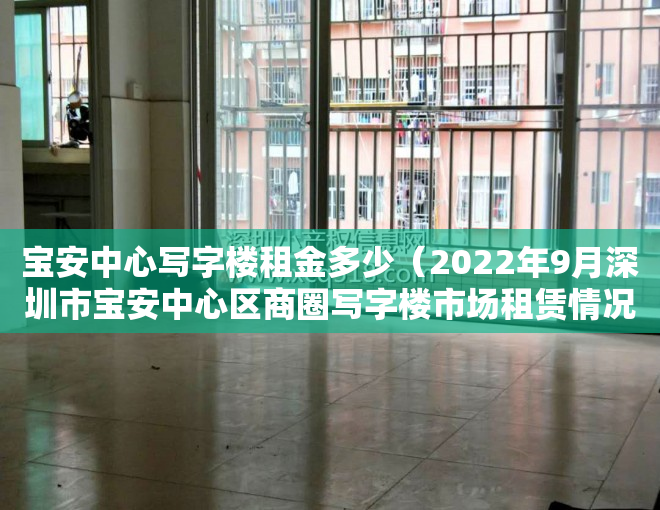 宝安中心写字楼租金多少（2022年9月深圳市宝安中心区商圈写字楼市场租赁情况）