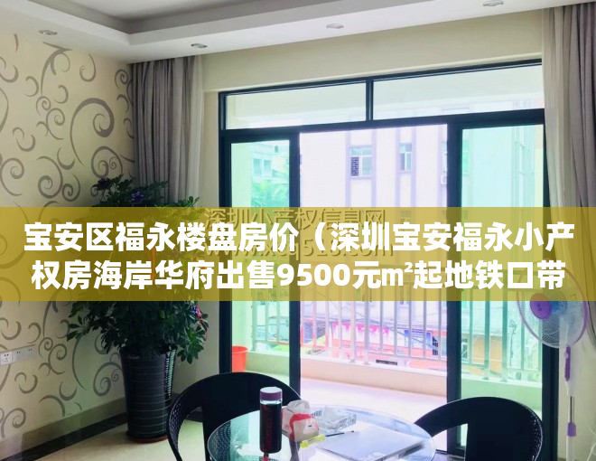 宝安区福永楼盘房价（深圳宝安福永小产权房海岸华府出售9500元㎡起地铁口带精装修）