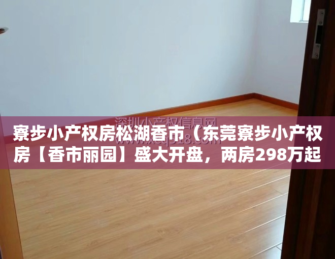 寮步小产权房松湖香市（东莞寮步小产权房【香市丽园】盛大开盘，两房298万起，三房398万起，超低总价引爆寮步，均价4780元㎡•让您扎根寮步香市）