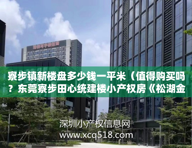 寮步镇新楼盘多少钱一平米（值得购买吗？东莞寮步田心统建楼小产权房《松湖金湾》均价：4200㎡出售，寮步镇区中心地段集资房 无敌采光 名校为邻 70年产权）
