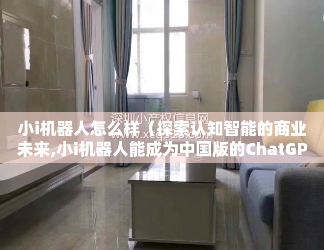 小i机器人怎么样（探索认知智能的商业未来,小i机器人能成为中国版的ChatGPT吗）