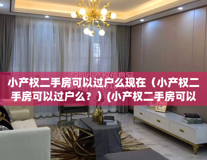 小产权二手房可以过户么现在（小产权二手房可以过户么？）(小产权二手房可以过户吗)