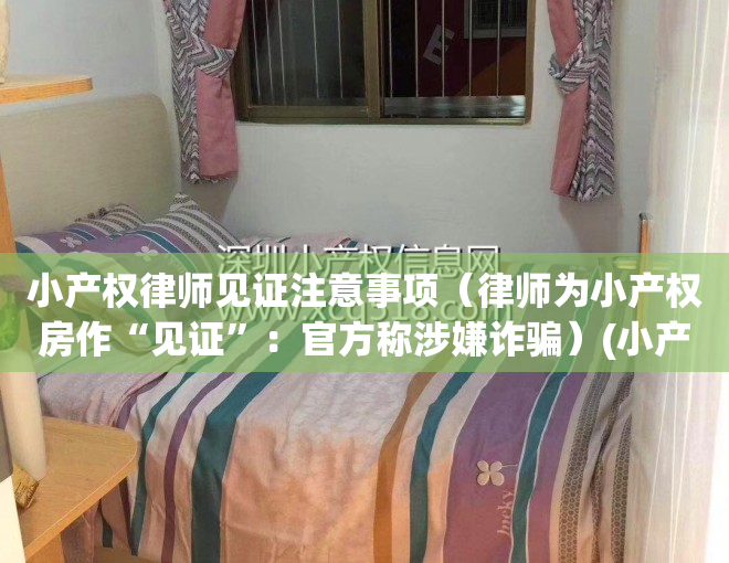 小产权律师见证注意事项（律师为小产权房作“见证”：官方称涉嫌诈骗）(小产权房有律师见证拆除如何赔偿)