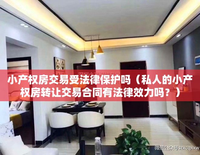 小产权房交易受法律保护吗（私人的小产权房转让交易合同有法律效力吗？）