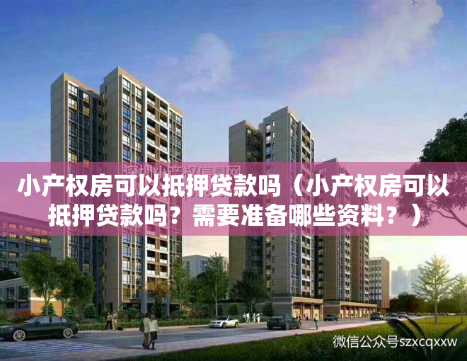 小产权房可以抵押贷款吗（小产权房可以抵押贷款吗？需要准备哪些资料？）