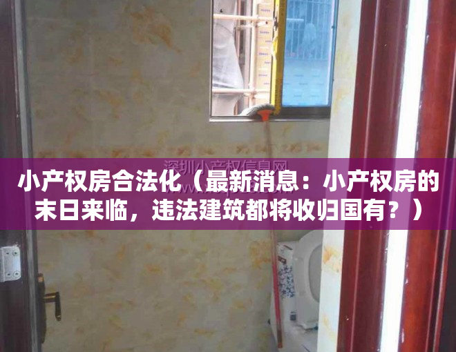 小产权房合法化（最新消息：小产权房的末日来临，违法建筑都将收归国有？）