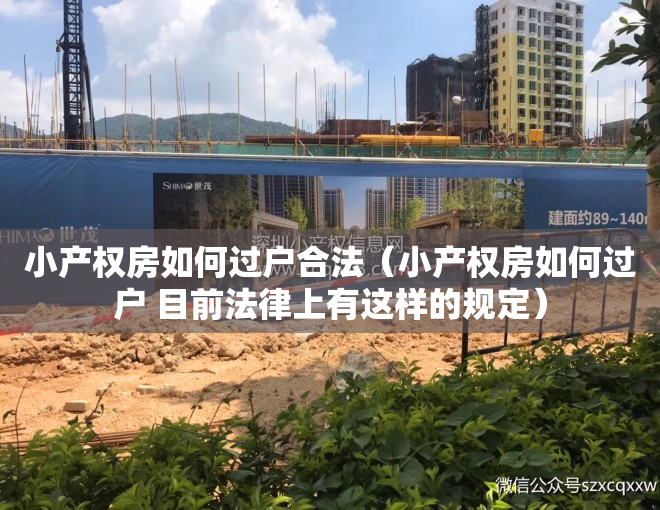 小产权房如何过户合法（小产权房如何过户 目前法律上有这样的规定）