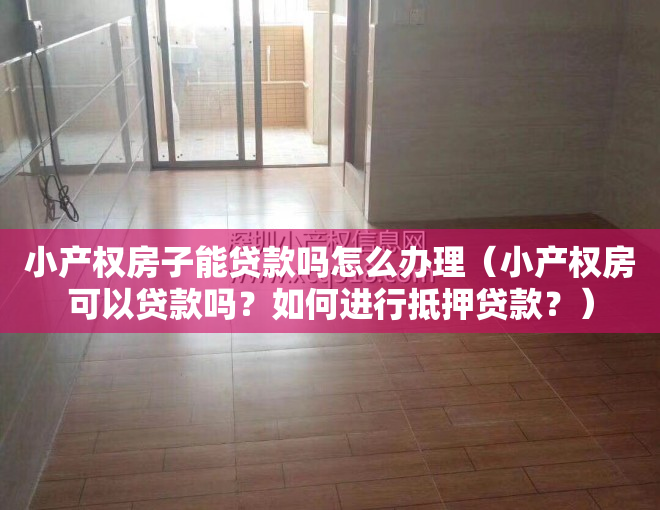 小产权房子能贷款吗怎么办理（小产权房可以贷款吗？如何进行抵押贷款？）