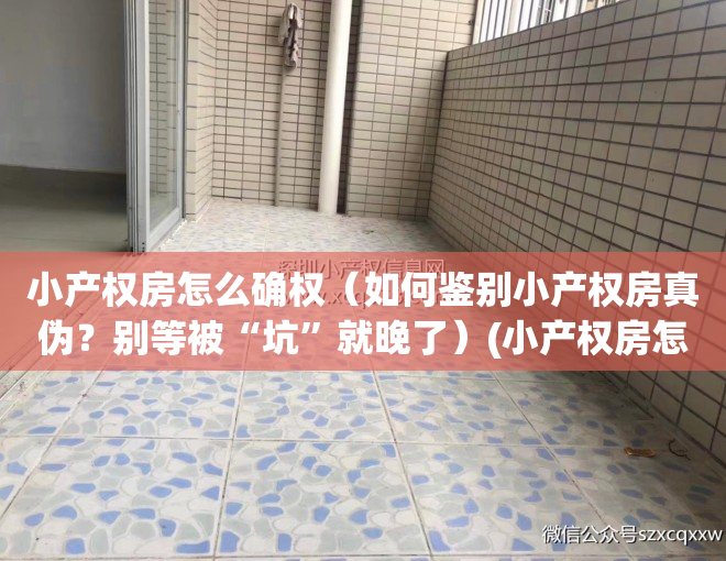 小产权房怎么确权（如何鉴别小产权房真伪？别等被“坑”就晚了）(小产权房怎么确定所有权)