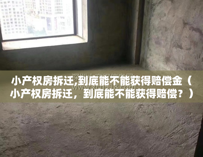 小产权房拆迁,到底能不能获得赔偿金（小产权房拆迁，到底能不能获得赔偿？）