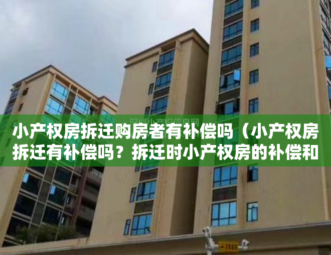 小产权房拆迁购房者有补偿吗（小产权房拆迁有补偿吗？拆迁时小产权房的补偿和大产权一样吗？）