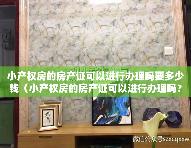 小产权房的房产证可以进行办理吗要多少钱（小产权房的房产证可以进行办理吗？）