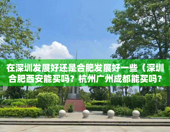 在深圳发展好还是合肥发展好一些（深圳合肥西安能买吗？杭州广州成都能买吗？）