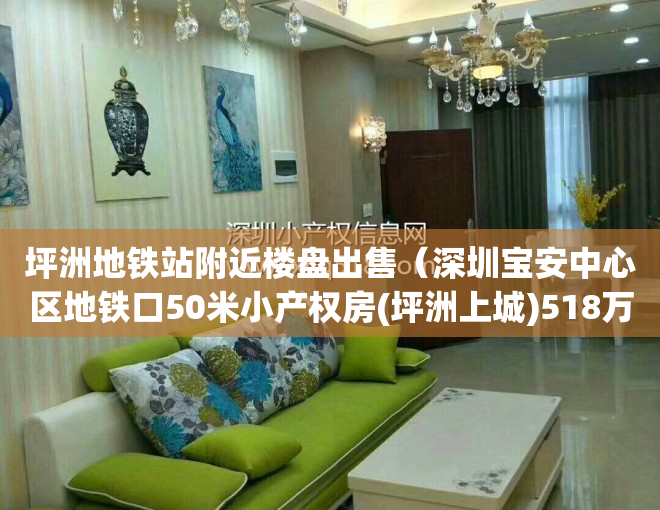 坪洲地铁站附近楼盘出售（深圳宝安中心区地铁口50米小产权房(坪洲上城)518万起,零距离双地铁口！楼盘定位 售楼处位置 西乡坪洲 西乡小学、径贝小学）