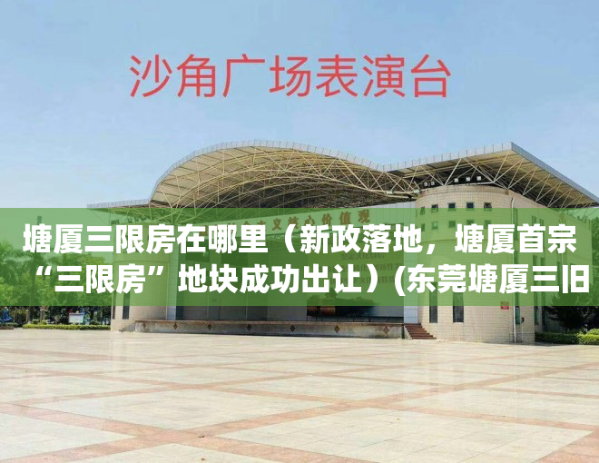 塘厦三限房在哪里（新政落地，塘厦首宗“三限房”地块成功出让）(东莞塘厦三旧改造新闻)